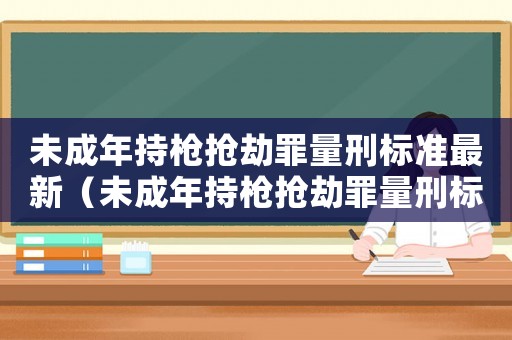未成年持槍搶劫罪量刑標準最新（未成年持槍搶劫罪量刑標準）