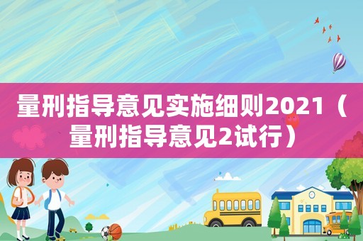 量刑指導(dǎo)意見實(shí)施細(xì)則2021（量刑指導(dǎo)意見2試行）