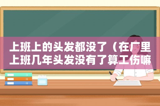 上班上的頭發都沒了（在廠里上班幾年頭發沒有了算工傷嘛）