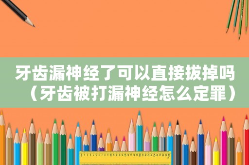 牙齒漏神經了可以直接拔掉嗎（牙齒被打漏神經怎么定罪）