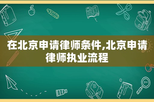 在北京申請律師條件,北京申請律師執(zhí)業(yè)流程
