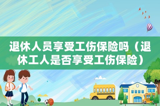 退休人員享受工傷保險嗎（退休工人是否享受工傷保險）