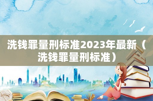 洗錢罪量刑標準2023年最新（洗錢罪量刑標準）