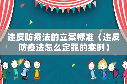 違反防疫法的立案標準（違反防疫法怎么定罪的案例）
