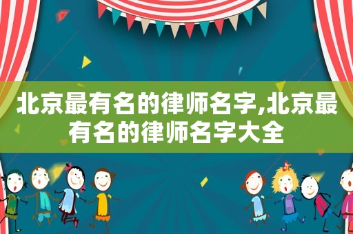北京最有名的律師名字,北京最有名的律師名字大全