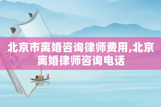 北京市離婚咨詢律師費用,北京離婚律師咨詢電話