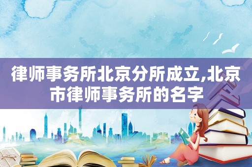 律師事務所北京分所成立,北京市律師事務所的名字