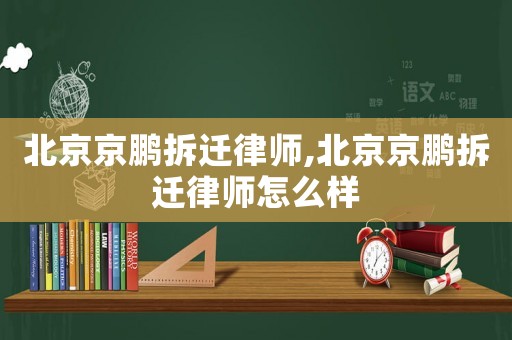 北京京鵬拆遷律師,北京京鵬拆遷律師怎么樣