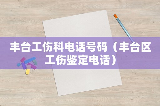 豐臺工傷科電話號碼（豐臺區工傷鑒定電話）