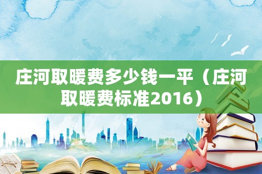 莊河取暖費多少錢一平（莊河取暖費標準2016）