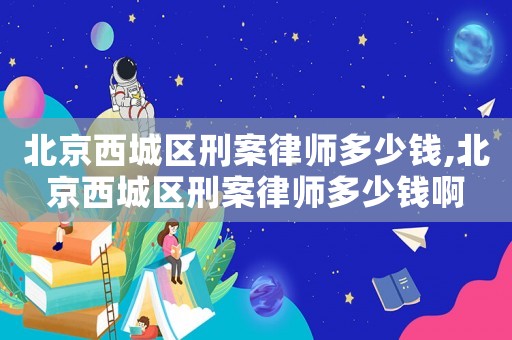 北京西城區刑案律師多少錢,北京西城區刑案律師多少錢啊
