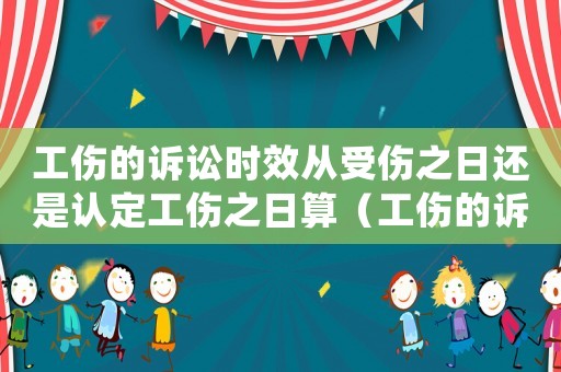 工傷的訴訟時效從受傷之日還是認定工傷之日算（工傷的訴訟時效）