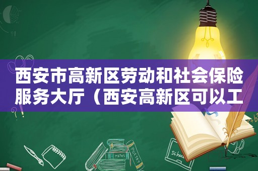 西安市高新區勞動和社會保險服務大廳（西安高新區可以工傷認定嗎）