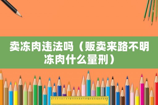 賣凍肉違法嗎（販賣來路不明凍肉什么量刑）