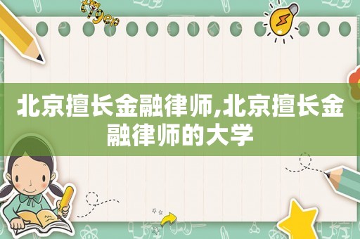 北京擅長金融律師,北京擅長金融律師的大學(xué)