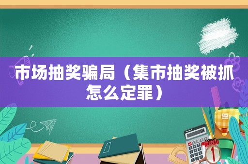 市場抽獎騙局（集市抽獎被抓怎么定罪）