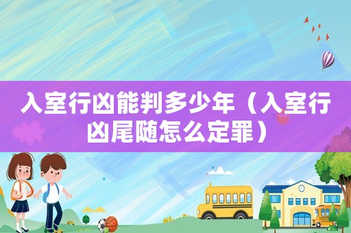 入室行兇能判多少年（入室行兇尾隨怎么定罪）