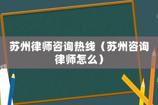 蘇州律師咨詢熱線（蘇州咨詢律師怎么）
