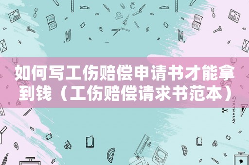 如何寫工傷賠償申請書才能拿到錢（工傷賠償請求書范本）