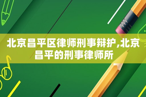 北京昌平區(qū)律師刑事辯護,北京昌平的刑事律師所