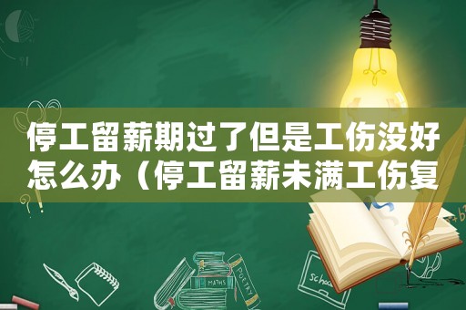 停工留薪期過了但是工傷沒好怎么辦（停工留薪未滿工傷復工）