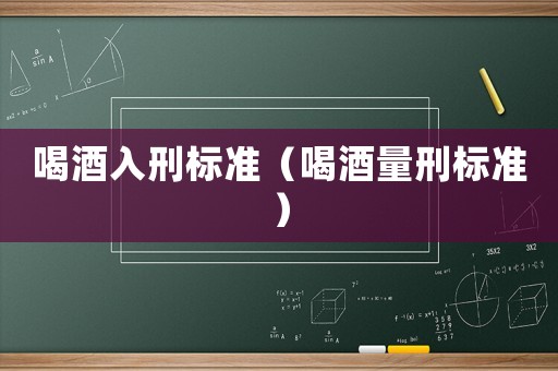 喝酒入刑標(biāo)準(zhǔn)（喝酒量刑標(biāo)準(zhǔn)）