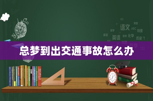 總夢到出交通事故怎么辦