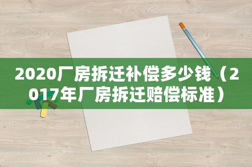 2020廠房拆遷補償多少錢（2017年廠房拆遷賠償標準）