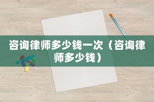咨詢律師多少錢一次（咨詢律師多少錢）