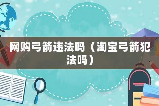 網(wǎng)購(gòu)弓箭違法嗎（淘寶弓箭犯法嗎）