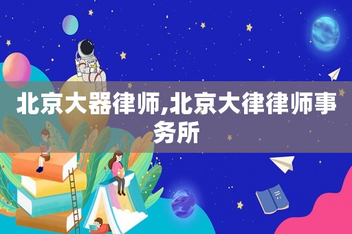 北京大器律師,北京大律律師事務(wù)所