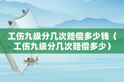 工傷九級分幾次賠償多少錢（工傷九級分幾次賠償多少）