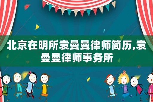 北京在明所袁曼曼律師簡歷,袁曼曼律師事務所