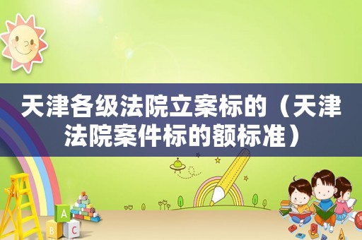 天津各級法院立案標(biāo)的（天津法院案件標(biāo)的額標(biāo)準(zhǔn)）
