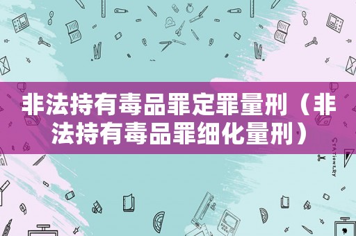 非法持有毒品罪定罪量刑（非法持有毒品罪細化量刑）