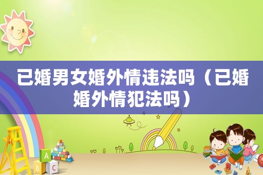 已婚男女婚外情違法嗎（已婚婚外情犯法嗎）