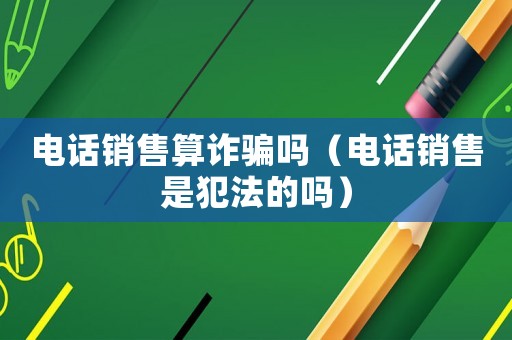 電話銷售算詐騙嗎（電話銷售是犯法的嗎）