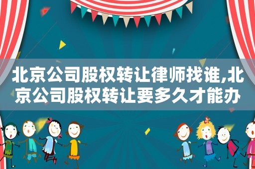 北京公司股權(quán)轉(zhuǎn)讓律師找誰,北京公司股權(quán)轉(zhuǎn)讓要多久才能辦好