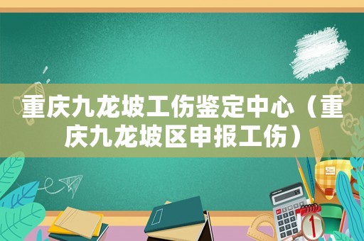 重慶九龍坡工傷鑒定中心（重慶九龍坡區申報工傷）