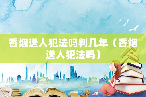 香煙送人犯法嗎判幾年（香煙送人犯法嗎）