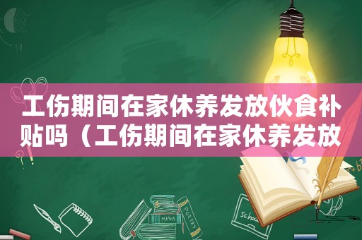 工傷期間在家休養發放伙食補貼嗎（工傷期間在家休養發放伙食補貼）