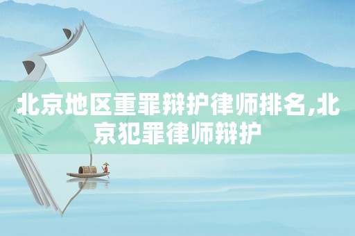 北京地區重罪辯護律師排名,北京犯罪律師辯護