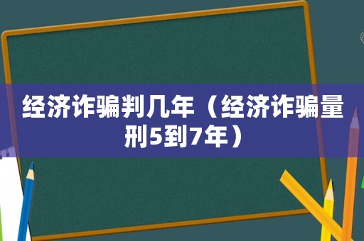 經(jīng)濟(jì)詐騙判幾年（經(jīng)濟(jì)詐騙量刑5到7年）