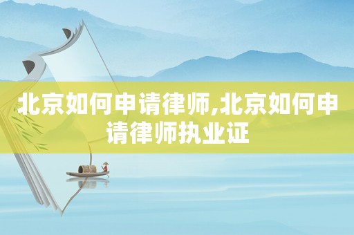 北京如何申請(qǐng)律師,北京如何申請(qǐng)律師執(zhí)業(yè)證