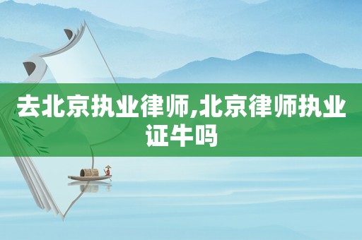 去北京執業律師,北京律師執業證牛嗎