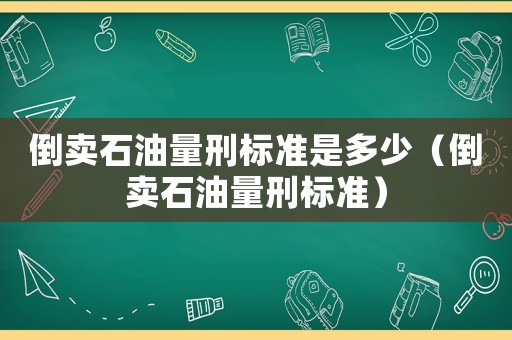倒賣石油量刑標(biāo)準(zhǔn)是多少（倒賣石油量刑標(biāo)準(zhǔn)）
