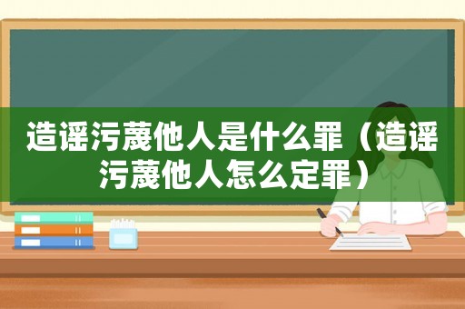 造謠污蔑他人是什么罪（造謠污蔑他人怎么定罪）