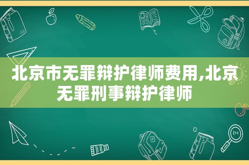 北京市無罪辯護律師費用,北京無罪刑事辯護律師