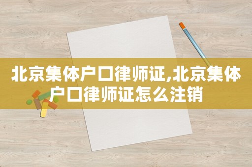 北京集體戶口律師證,北京集體戶口律師證怎么注銷