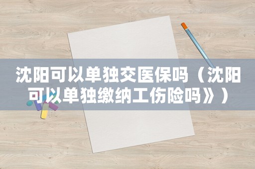 沈陽可以單獨交醫保嗎（沈陽可以單獨繳納工傷險嗎》）